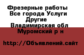 Фрезерные работы  - Все города Услуги » Другие   . Владимирская обл.,Муромский р-н